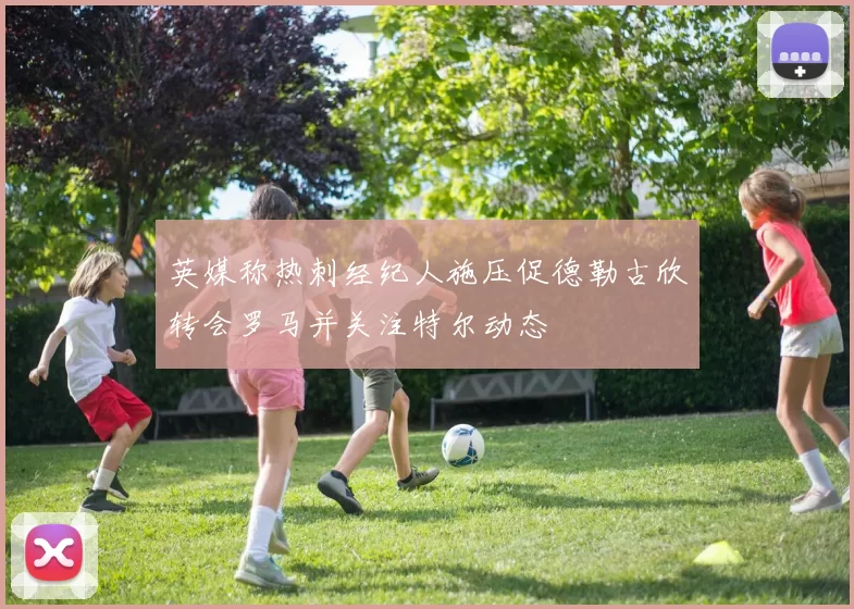 英媒称热刺经纪人施压促德勒古欣转会罗马并关注特尔动态