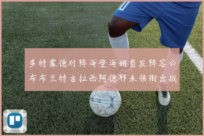 多特蒙德对阵海登海姆首发阵容公布布兰特吉拉西阿德耶米领衔出战