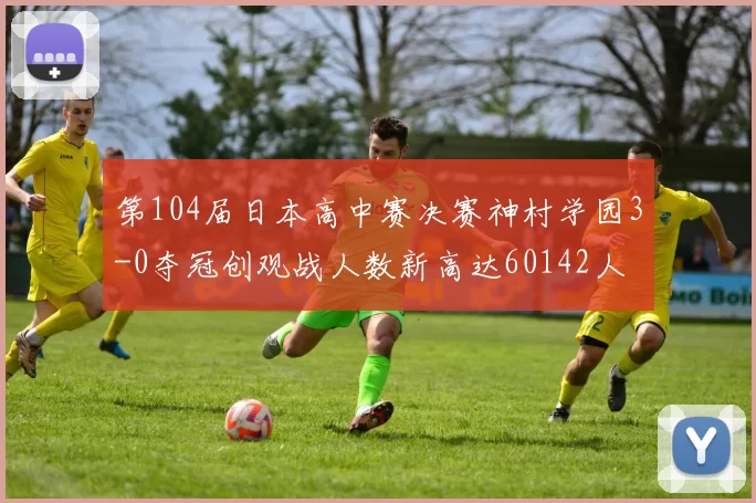 第104届日本高中赛决赛神村学园3-0夺冠创观战人数新高达60142人