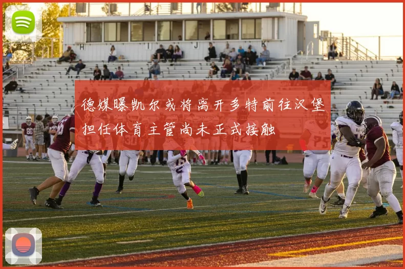 德媒曝凯尔或将离开多特前往汉堡担任体育主管尚未正式接触