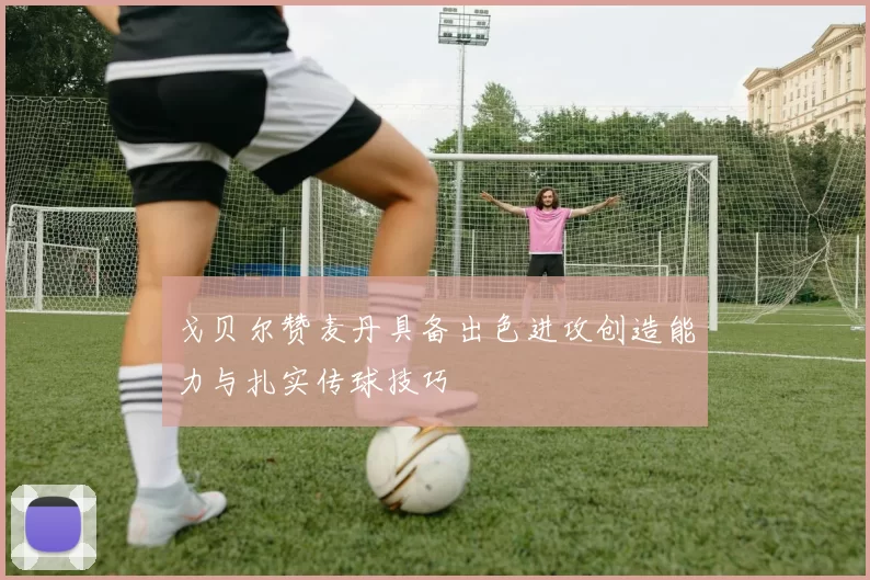 戈贝尔赞麦丹具备出色进攻创造能力与扎实传球技巧